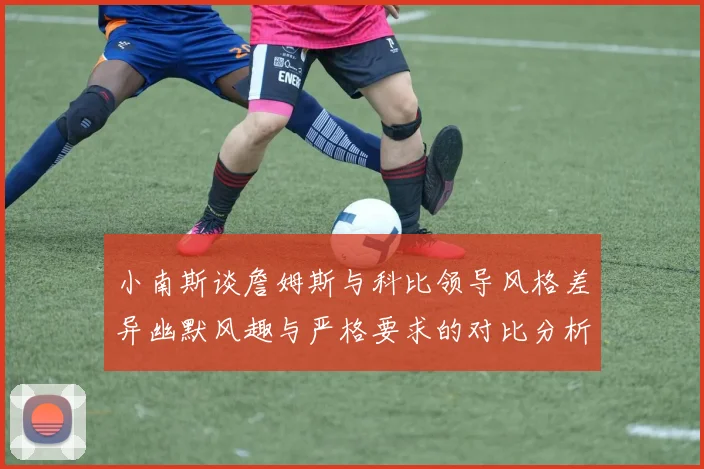 小南斯谈詹姆斯与科比领导风格差异幽默风趣与严格要求的对比分析