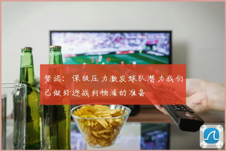努诺：保级压力激发球队潜力我们已做好迎战利物浦的准备