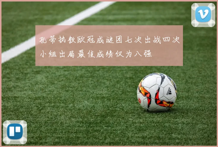 孔蒂执教欧冠成谜团七次出战四次小组出局最佳成绩仅为八强