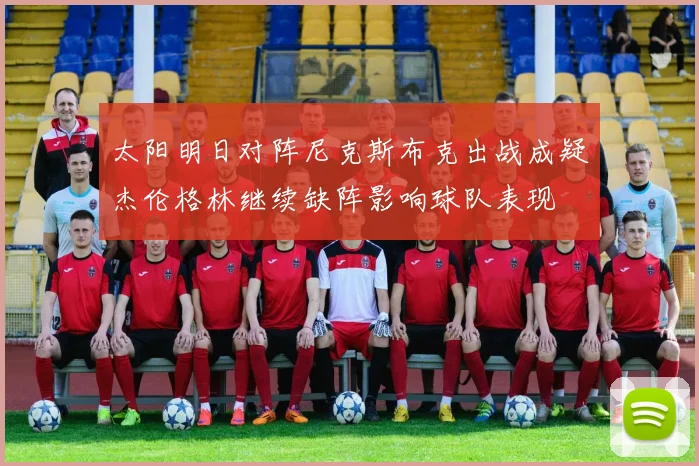 太阳明日对阵尼克斯布克出战成疑杰伦格林继续缺阵影响球队表现
