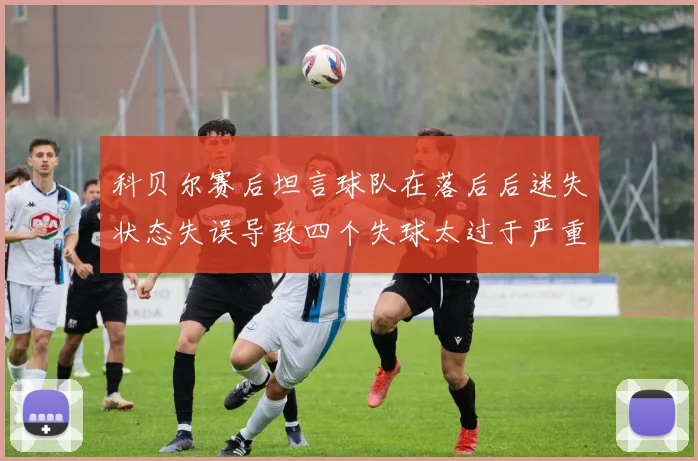 科贝尔赛后坦言球队在落后后迷失状态失误导致四个失球太过于严重