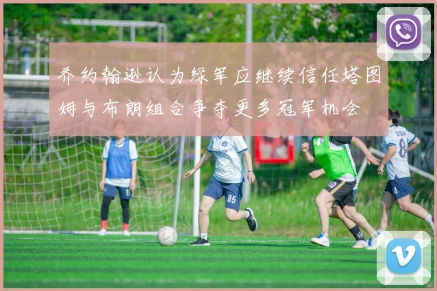 乔约翰逊认为绿军应继续信任塔图姆与布朗组合争夺更多冠军机会