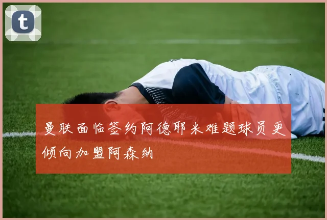 曼联面临签约阿德耶米难题球员更倾向加盟阿森纳
