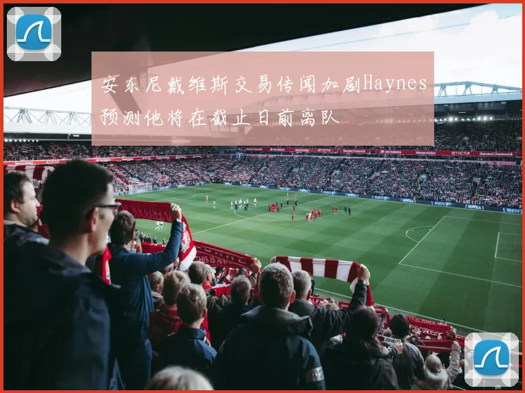 安东尼戴维斯交易传闻加剧Haynes预测他将在截止日前离队