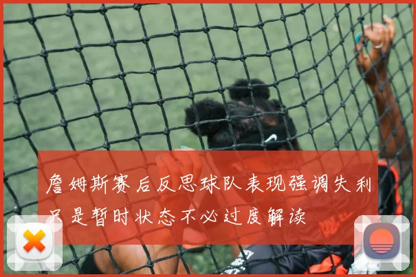 詹姆斯赛后反思球队表现强调失利只是暂时状态不必过度解读