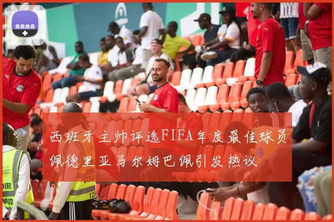 西班牙主帅评选FIFA年度最佳球员佩德里亚马尔姆巴佩引发热议