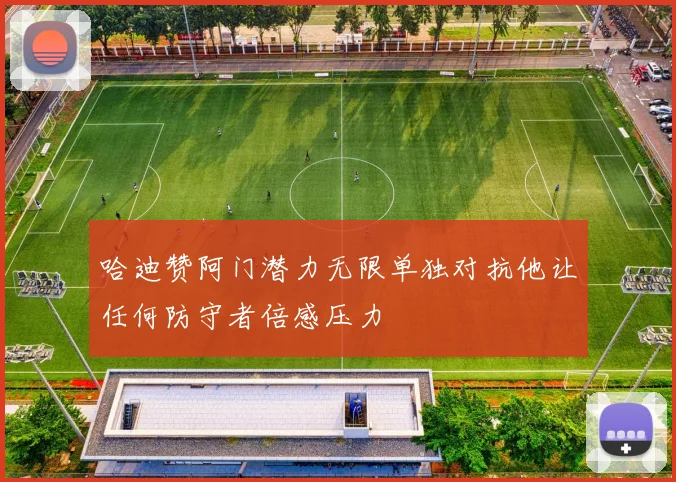 哈迪赞阿门潜力无限单独对抗他让任何防守者倍感压力
