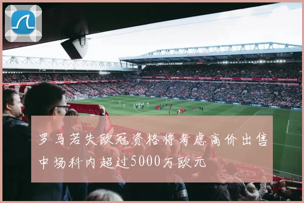 罗马若失欧冠资格将考虑高价出售中场科内超过5000万欧元