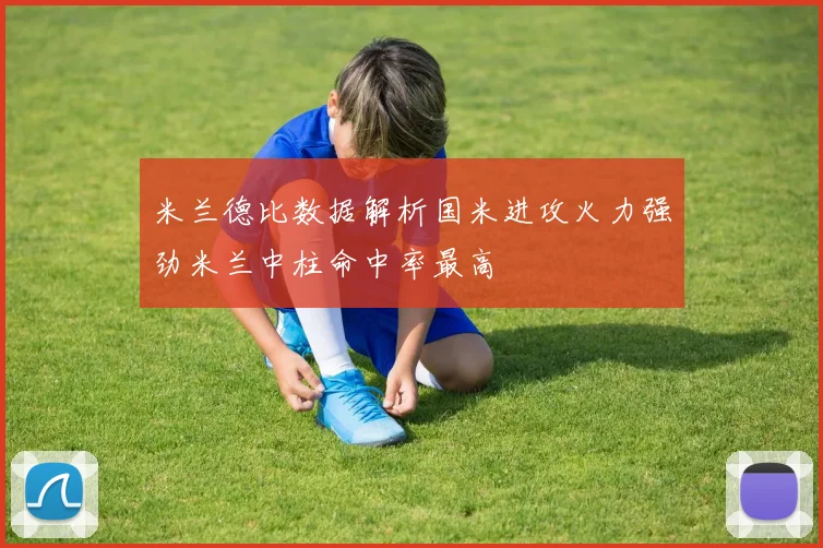 米兰德比数据解析国米进攻火力强劲米兰中柱命中率最高