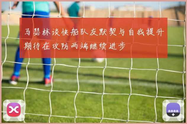 马瑟林谈快船队友默契与自我提升期待在攻防两端继续进步