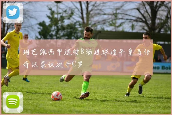 姆巴佩西甲连续8场进球追平皇马传奇记录仅次于C罗