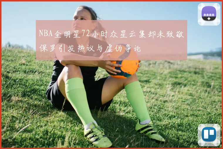 NBA全明星72小时众星云集却未致敬保罗引发热议与虚伪争论