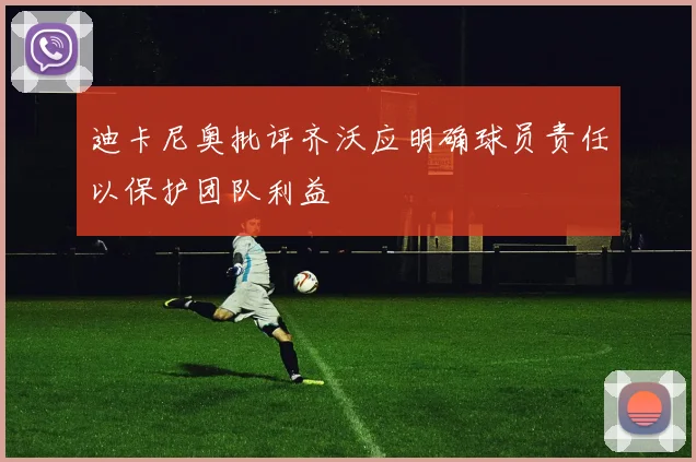 迪卡尼奥批评齐沃应明确球员责任以保护团队利益