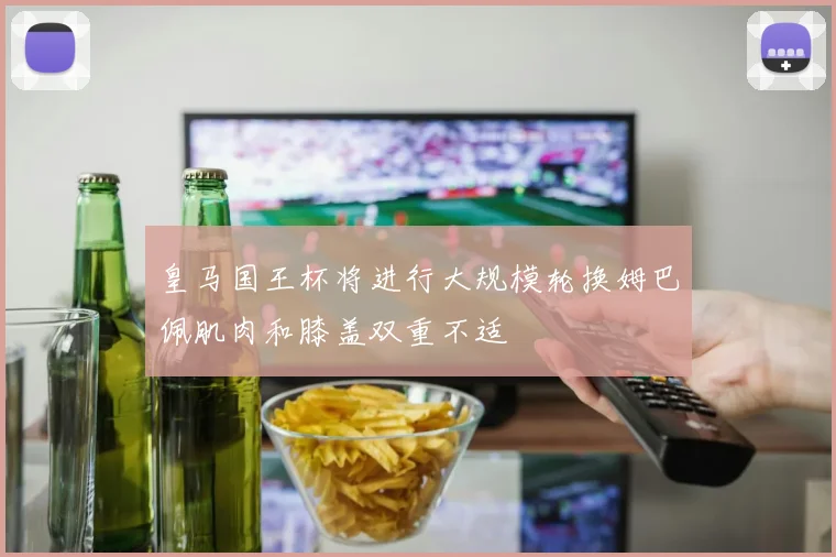 皇马国王杯将进行大规模轮换姆巴佩肌肉和膝盖双重不适