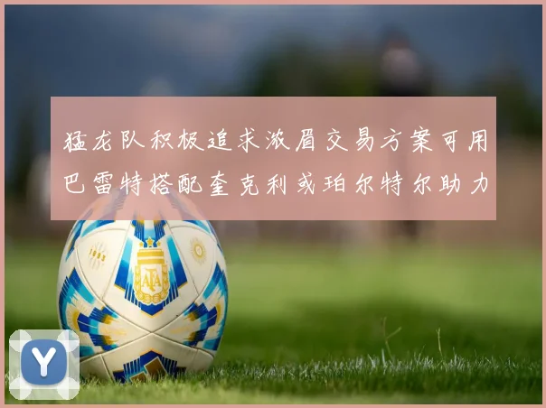 猛龙队积极追求浓眉交易方案可用巴雷特搭配奎克利或珀尔特尔助力交易