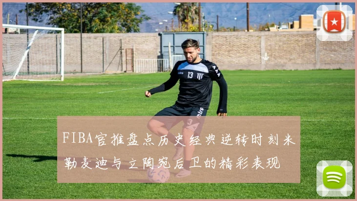 FIBA官推盘点历史经典逆转时刻米勒麦迪与立陶宛后卫的精彩表现
