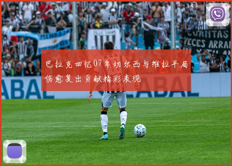 巴拉克回忆07年切尔西与维拉平局伤愈复出贡献精彩表现