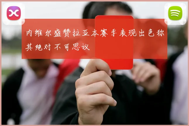 内维尔盛赞拉亚本赛季表现出色称其绝对不可思议