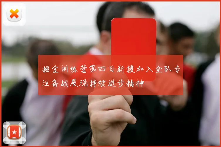 掘金训练营第四日新援加入全队专注备战展现持续进步精神