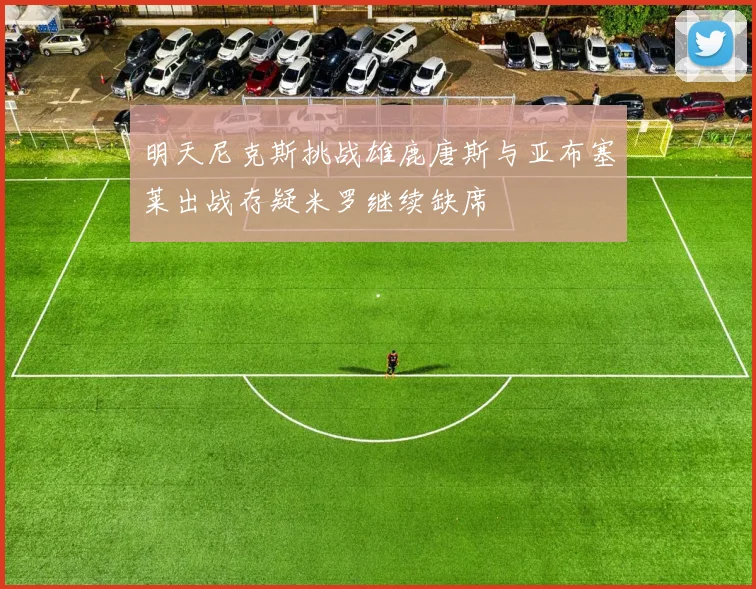 明天尼克斯挑战雄鹿唐斯与亚布塞莱出战存疑米罗继续缺席