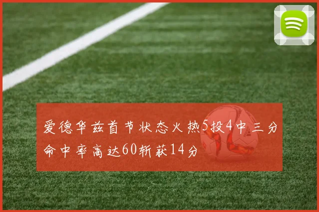 爱德华兹首节状态火热5投4中三分命中率高达60斩获14分