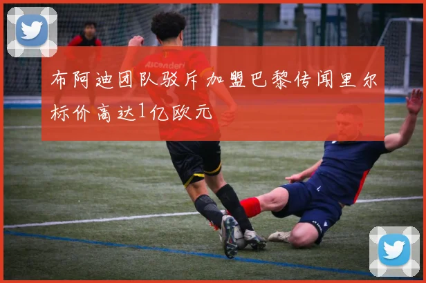 布阿迪团队驳斥加盟巴黎传闻里尔标价高达1亿欧元