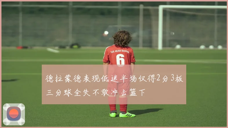 德拉蒙德表现低迷半场仅得2分3板三分球全失不敢冲击篮下
