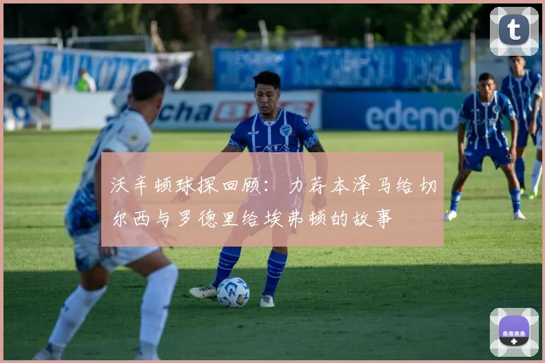 沃辛顿球探回顾：力荐本泽马给切尔西与罗德里给埃弗顿的故事