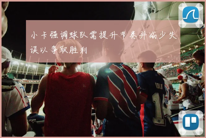 小卡强调球队需提升节奏并减少失误以争取胜利