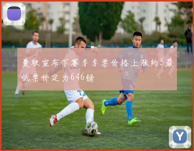 曼联宣布下赛季季票价格上涨约5最低票价定为646镑