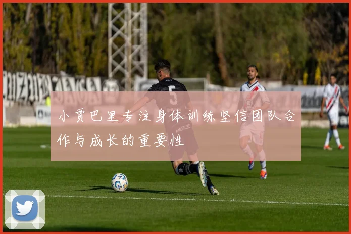 小贾巴里专注身体训练坚信团队合作与成长的重要性