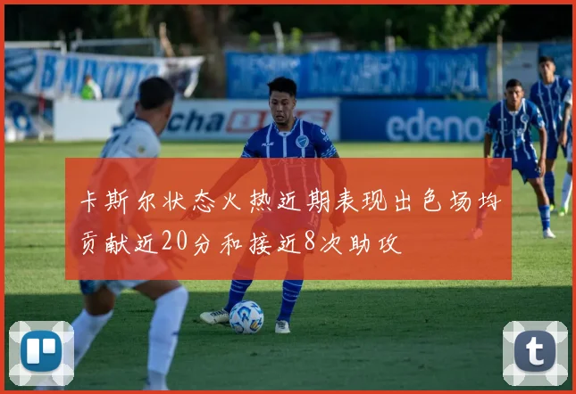 卡斯尔状态火热近期表现出色场均贡献近20分和接近8次助攻