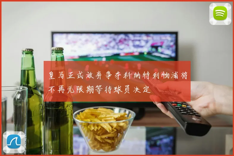 皇马正式放弃争夺科纳特利物浦将不再无限期等待球员决定