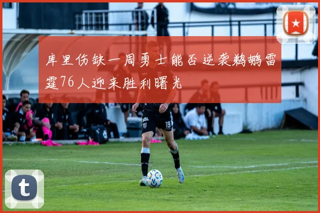 库里伤缺一周勇士能否逆袭鹈鹕雷霆76人迎来胜利曙光
