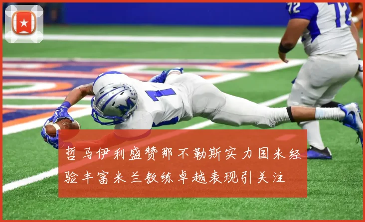 哲马伊利盛赞那不勒斯实力国米经验丰富米兰教练卓越表现引关注