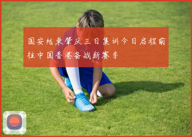 国安结束肇庆三日集训今日启程前往中国香港备战新赛季