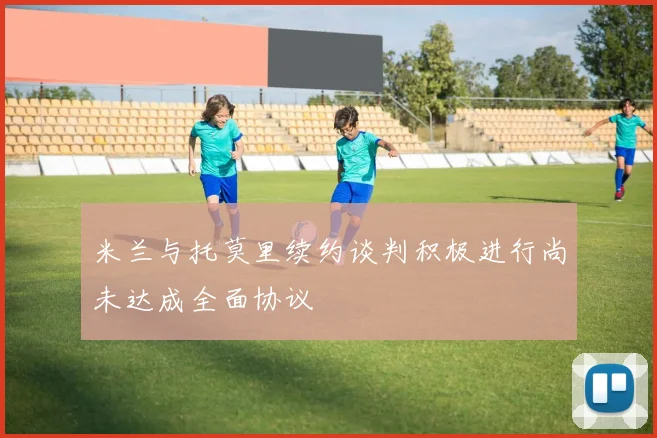 米兰与托莫里续约谈判积极进行尚未达成全面协议
