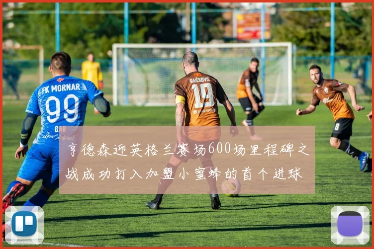 亨德森迎英格兰赛场600场里程碑之战成功打入加盟小蜜蜂的首个进球