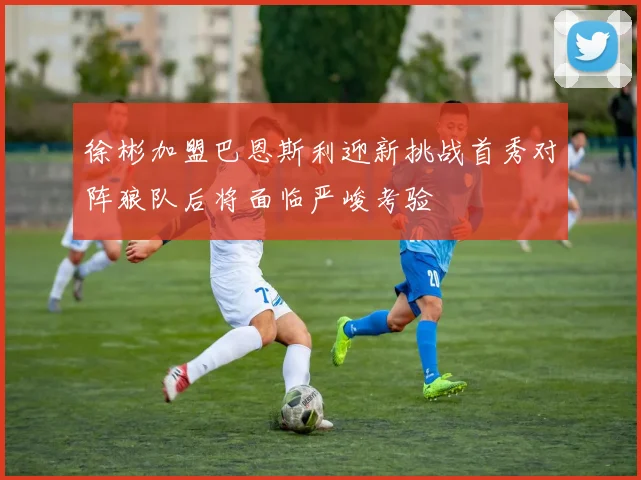 徐彬加盟巴恩斯利迎新挑战首秀对阵狼队后将面临严峻考验