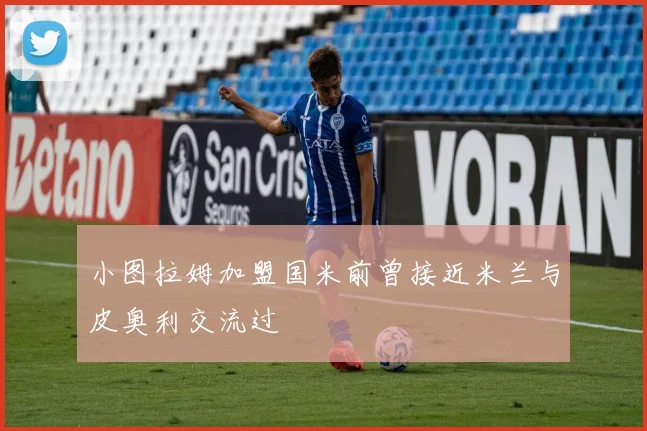 小图拉姆加盟国米前曾接近米兰与皮奥利交流过