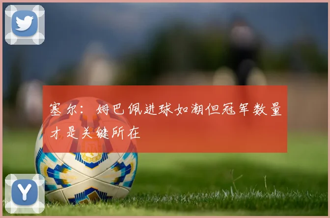 塞尔：姆巴佩进球如潮但冠军数量才是关键所在